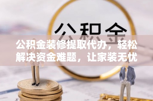霍州公积金装修提取代办，轻松解决资金难题，让家装无忧