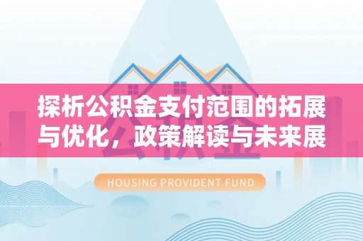 霍州探析公积金支付范围的拓展与优化，政策解读与未来展望
