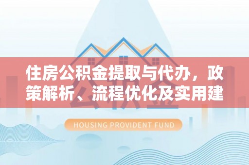 霍州住房公积金提取与代办，政策解析、流程优化及实用建议