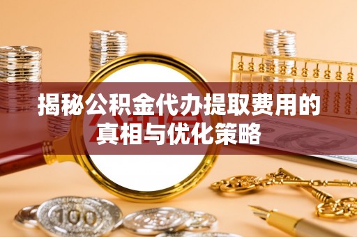 霍州揭秘公积金代办提取费用的真相与优化策略