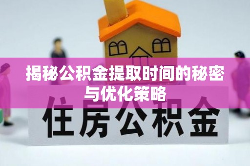 霍州揭秘公积金提取时间的秘密与优化策略