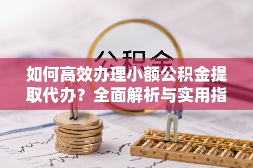 霍州如何高效办理小额公积金提取代办？全面解析与实用指南