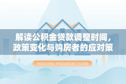 霍州解读公积金贷款调整时间，政策变化与购房者的应对策略