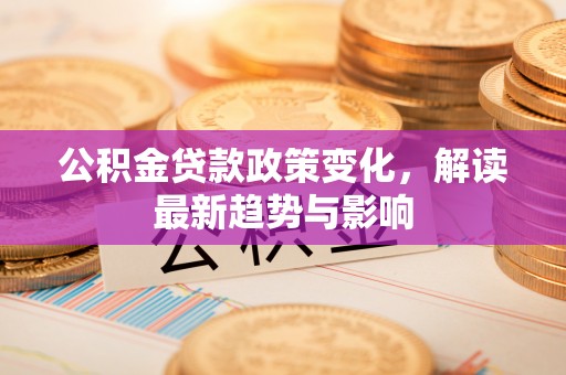 霍州公积金贷款政策变化，解读最新趋势与影响
