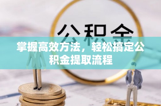 霍州掌握高效方法，轻松搞定公积金提取流程