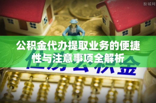 霍州公积金代办提取业务的便捷性与注意事项全解析