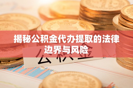 霍州揭秘公积金代办提取的法律边界与风险