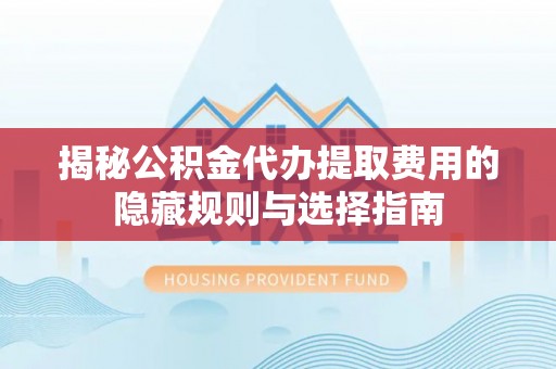 霍州揭秘公积金代办提取费用的隐藏规则与选择指南