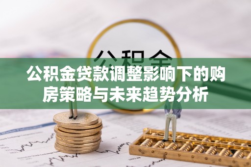 霍州公积金贷款调整影响下的购房策略与未来趋势分析