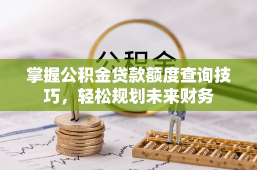 霍州掌握公积金贷款额度查询技巧，轻松规划未来财务
