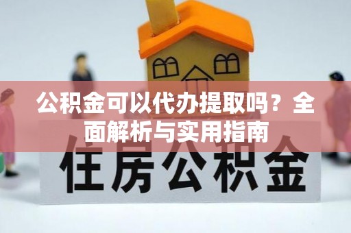 霍州公积金可以代办提取吗？全面解析与实用指南