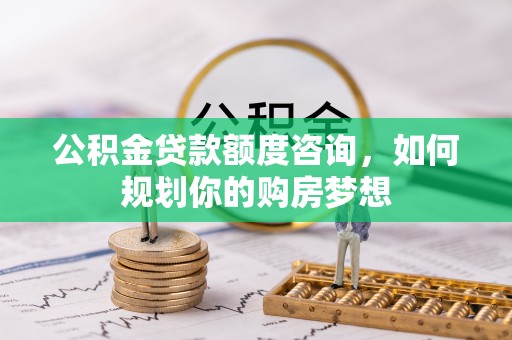 霍州公积金贷款额度咨询，如何规划你的购房梦想