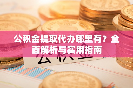 霍州公积金提取代办哪里有？全面解析与实用指南