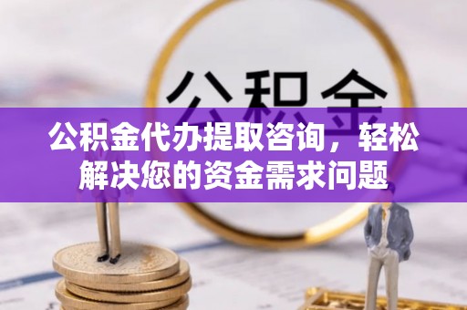 霍州公积金代办提取咨询，轻松解决您的资金需求问题