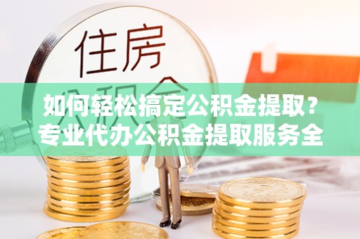 霍州如何轻松搞定公积金提取？专业代办公积金提取服务全解析