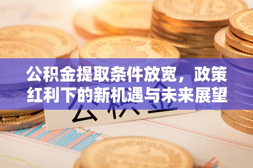 霍州公积金提取条件放宽，政策红利下的新机遇与未来展望