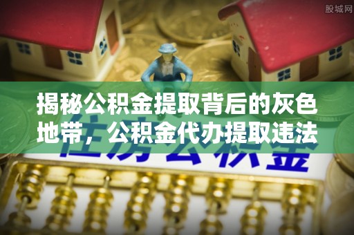 霍州揭秘公积金提取背后的灰色地带，公积金代办提取违法不？