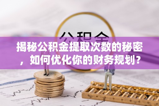 霍州揭秘公积金提取次数的秘密，如何优化你的财务规划？