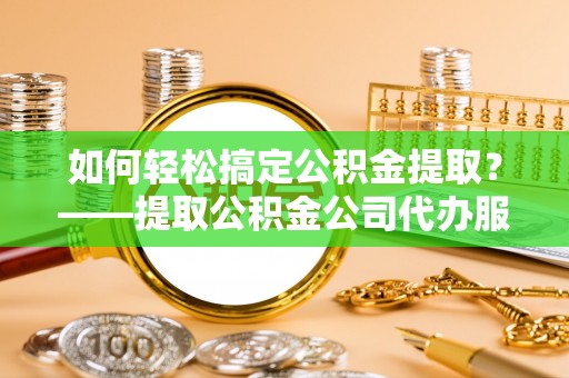 霍州如何轻松搞定公积金提取？——提取公积金公司代办服务全解析