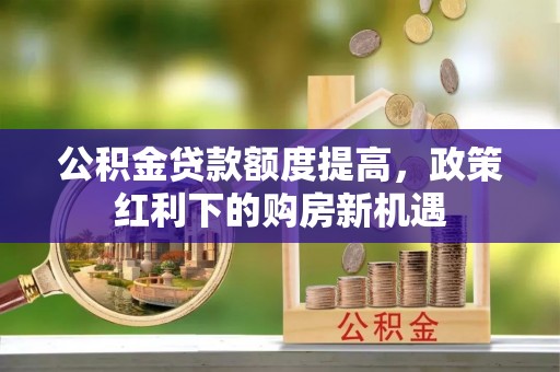 霍州公积金贷款额度提高，政策红利下的购房新机遇