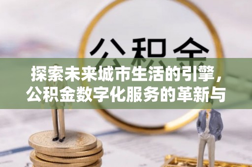 霍州探索未来城市生活的引擎，公积金数字化服务的革新与实践