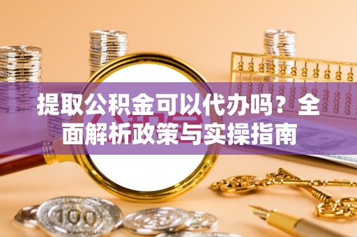 霍州提取公积金可以代办吗？全面解析政策与实操指南
