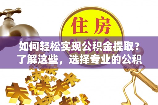 霍州如何轻松实现公积金提取？了解这些，选择专业的公积金提取代办服务