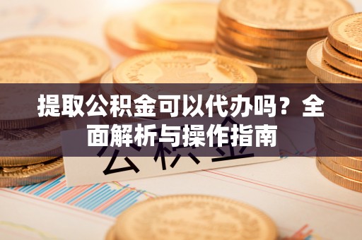 霍州提取公积金可以代办吗？全面解析与操作指南
