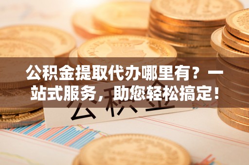 霍州公积金提取代办哪里有？一站式服务，助您轻松搞定！