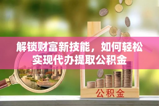 霍州解锁财富新技能，如何轻松实现代办提取公积金