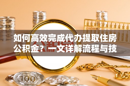 霍州如何高效完成代办提取住房公积金？一文详解流程与技巧