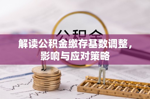 霍州解读公积金缴存基数调整，影响与应对策略