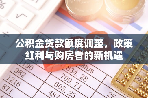 霍州公积金贷款额度调整，政策红利与购房者的新机遇