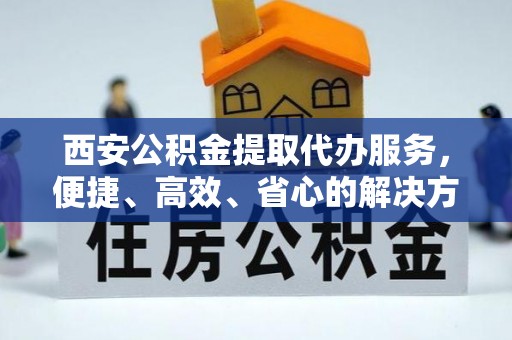 霍州西安公积金提取代办服务，便捷、高效、省心的解决方案