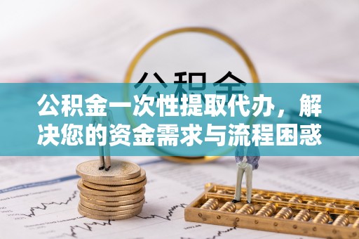 霍州公积金一次性提取代办，解决您的资金需求与流程困惑