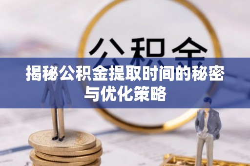 霍州揭秘公积金提取时间的秘密与优化策略