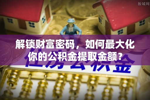 霍州解锁财富密码，如何最大化你的公积金提取金额？