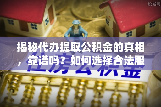 霍州揭秘代办提取公积金的真相，靠谱吗？如何选择合法服务？