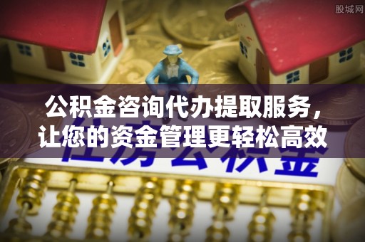 霍州公积金咨询代办提取服务，让您的资金管理更轻松高效