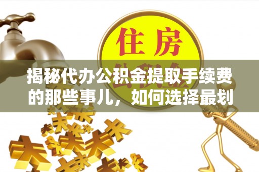 霍州揭秘代办公积金提取手续费的那些事儿，如何选择最划算的服务？