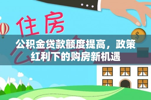 霍州公积金贷款额度提高，政策红利下的购房新机遇