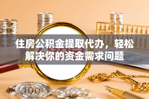 霍州住房公积金提取代办，轻松解决你的资金需求问题