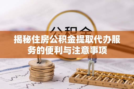 霍州揭秘住房公积金提取代办服务的便利与注意事项