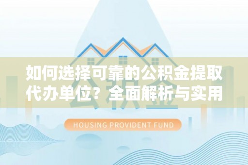 霍州如何选择可靠的公积金提取代办单位？全面解析与实用指南