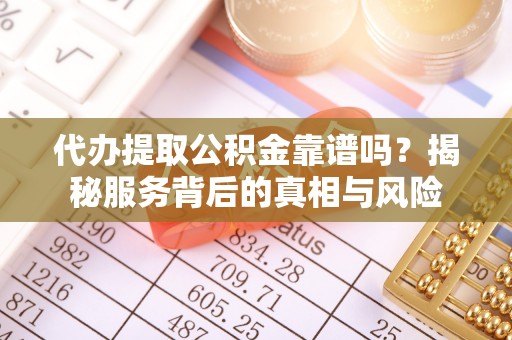 霍州代办提取公积金靠谱吗？揭秘服务背后的真相与风险