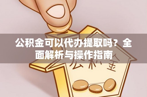 霍州公积金可以代办提取吗？全面解析与操作指南