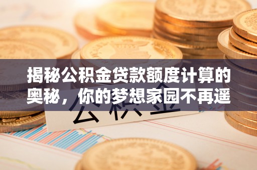 霍州揭秘公积金贷款额度计算的奥秘，你的梦想家园不再遥不可及