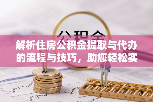 霍州解析住房公积金提取与代办的流程与技巧，助您轻松实现资金流动
