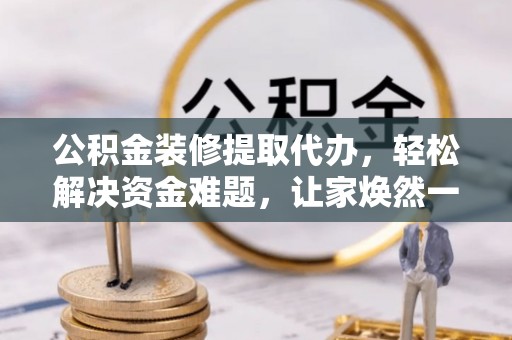 霍州公积金装修提取代办，轻松解决资金难题，让家焕然一新