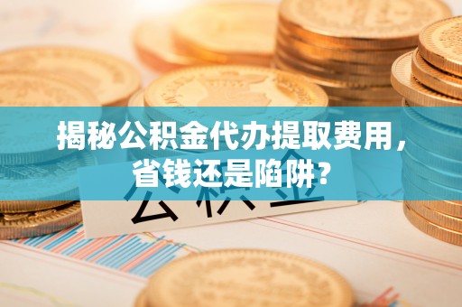 霍州揭秘公积金代办提取费用，省钱还是陷阱？
